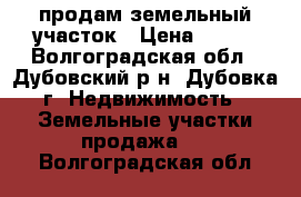  продам земельный участок › Цена ­ 450 - Волгоградская обл., Дубовский р-н, Дубовка г. Недвижимость » Земельные участки продажа   . Волгоградская обл.